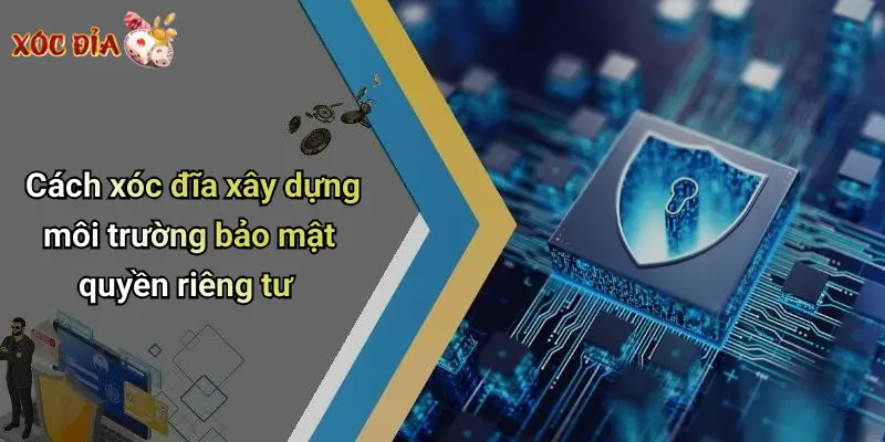 Cách xóc đĩa xây dựng môi trường bảo mật quyền riêng tư