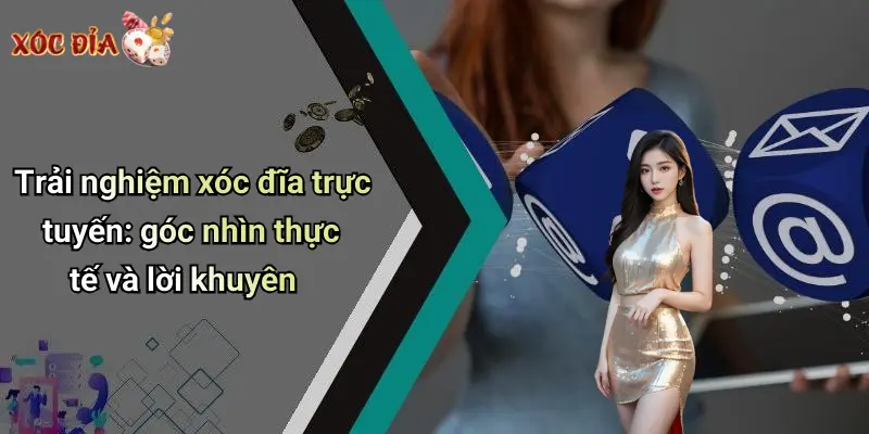 Trải nghiệm xóc đĩa trực tuyến: góc nhìn thực tế và lời khuyên